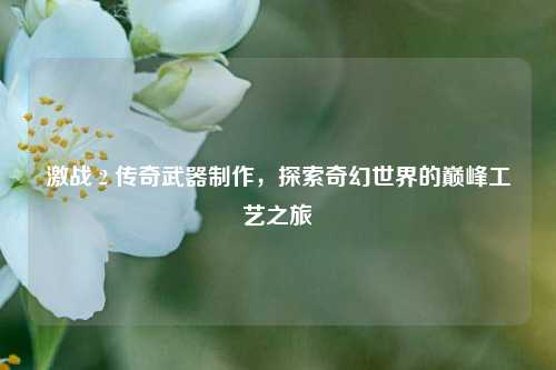 激战 2 传奇武器制作，探索奇幻世界的巅峰工艺之旅