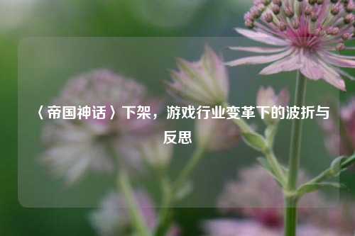 〈帝国神话〉下架，游戏行业变革下的波折与反思
