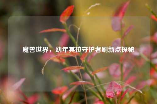 魔兽世界，幼年其拉守护者刷新点探秘