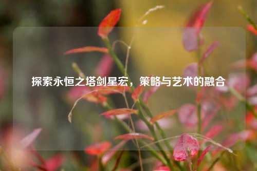 探索永恒之塔剑星宏，策略与艺术的融合