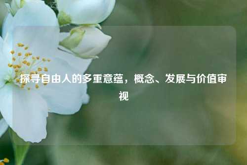 探寻自由人的多重意蕴，概念、发展与价值审视