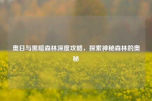 奥日与黑暗森林深度攻略，探索神秘森林的奥秘
