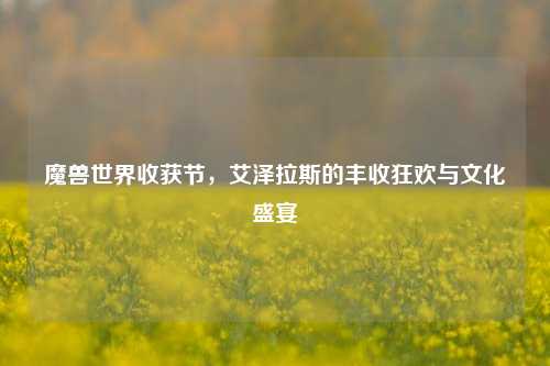 魔兽世界收获节，艾泽拉斯的丰收狂欢与文化盛宴