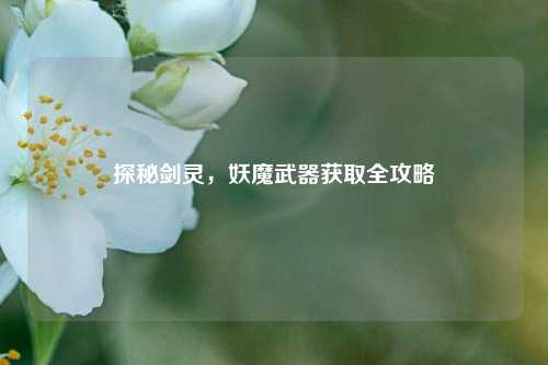 探秘剑灵，妖魔武器获取全攻略