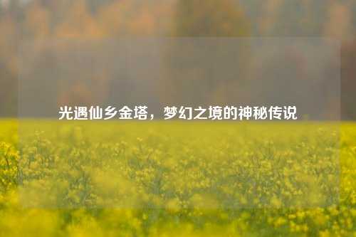 光遇仙乡金塔，梦幻之境的神秘传说