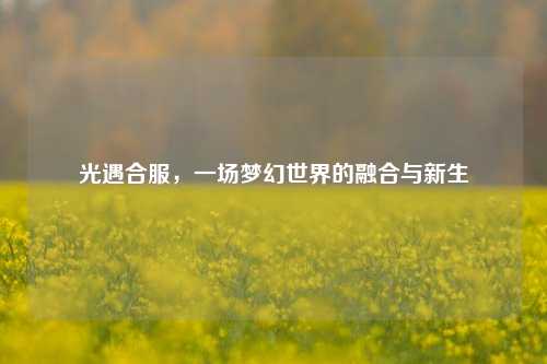 光遇合服，一场梦幻世界的融合与新生