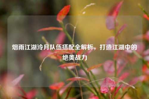 烟雨江湖泠月队伍搭配全解析，打造江湖中的绝美战力