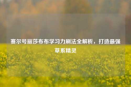 赛尔号丽莎布布学习力刷法全解析，打造最强草系精灵