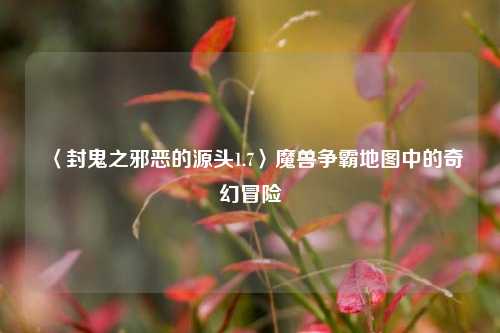 〈封鬼之邪恶的源头1.7〉魔兽争霸地图中的奇幻冒险