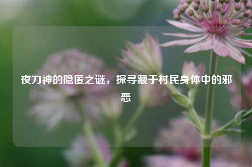 夜刀神的隐匿之谜，探寻藏于村民身体中的邪恶