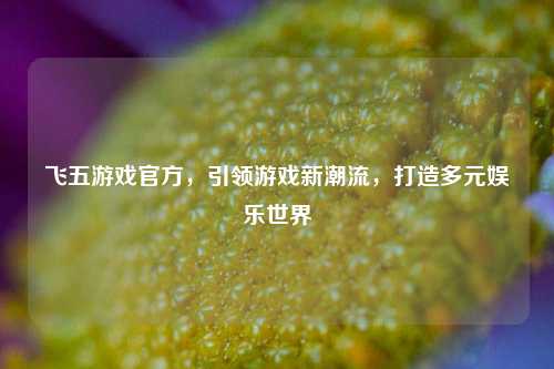 飞五游戏官方，引领游戏新潮流，打造多元娱乐世界