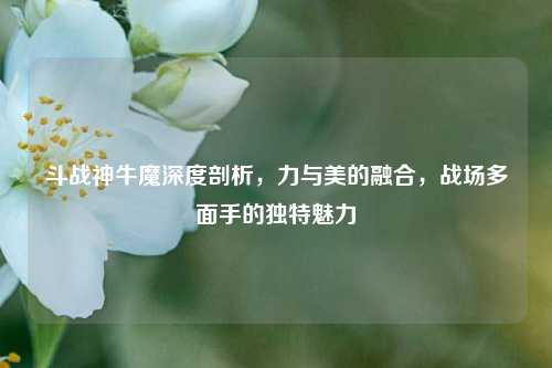 斗战神牛魔深度剖析，力与美的融合，战场多面手的独特魅力