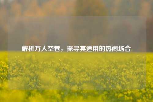 解析万人空巷，探寻其适用的热闹场合