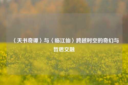 〈天书奇谭〉与〈临江仙〉跨越时空的奇幻与哲思交融