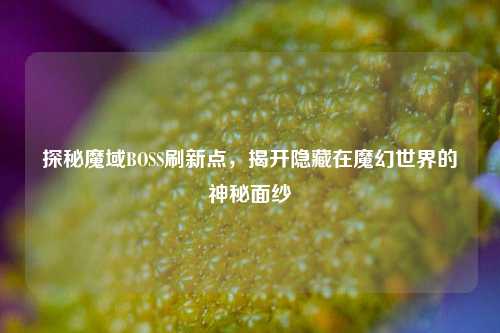 探秘魔域BOSS刷新点，揭开隐藏在魔幻世界的神秘面纱