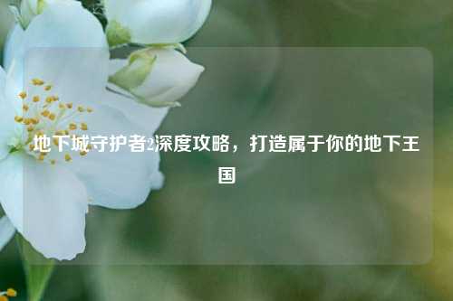 地下城守护者2深度攻略，打造属于你的地下王国