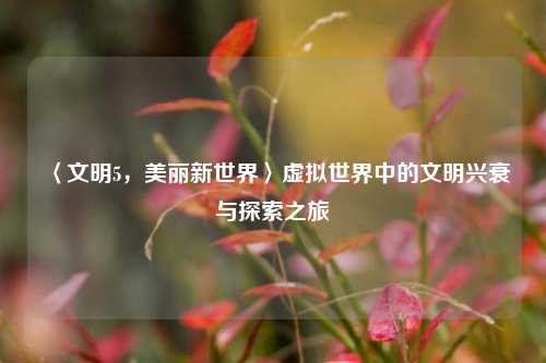 〈文明5，美丽新世界〉虚拟世界中的文明兴衰与探索之旅