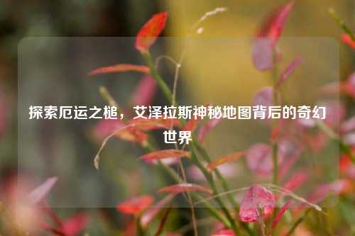 探索厄运之槌，艾泽拉斯神秘地图背后的奇幻世界