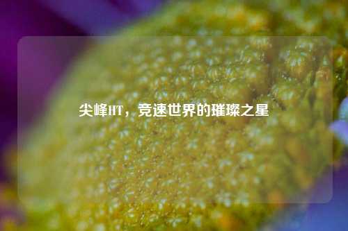 尖峰HT，竞速世界的璀璨之星