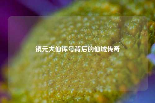 镇元大仙诨号背后的仙域传奇