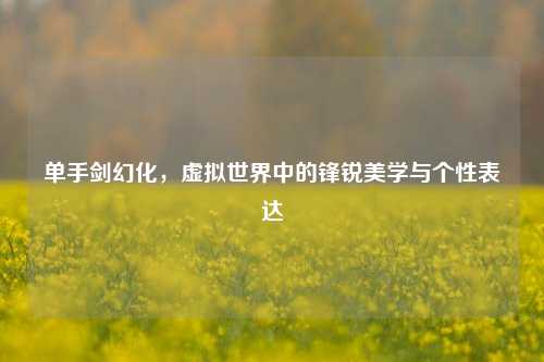 单手剑幻化，虚拟世界中的锋锐美学与个性表达
