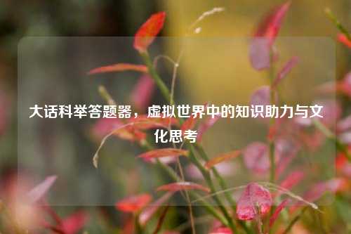 大话科举答题器，虚拟世界中的知识助力与文化思考