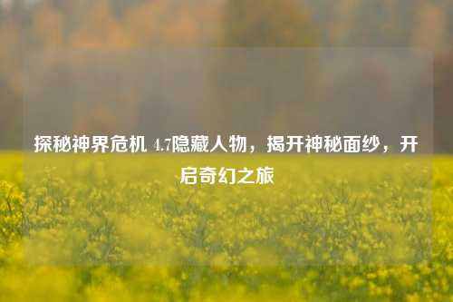探秘神界危机 4.7隐藏人物，揭开神秘面纱，开启奇幻之旅