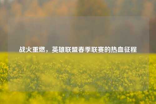 战火重燃，英雄联盟春季联赛的热血征程