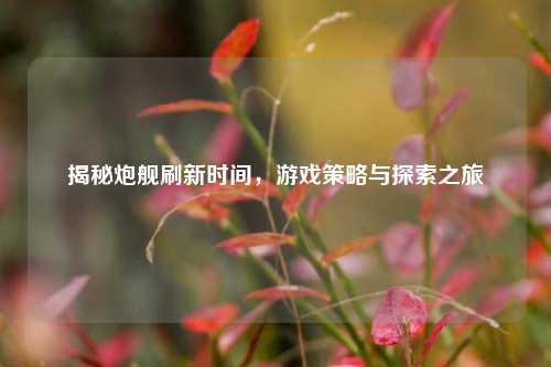 揭秘炮舰刷新时间，游戏策略与探索之旅