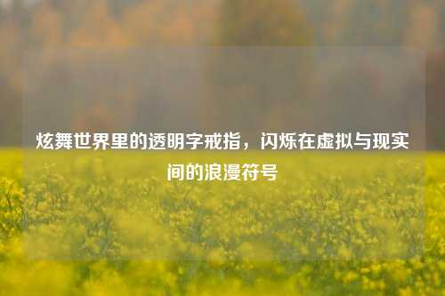 炫舞世界里的透明字戒指，闪烁在虚拟与现实间的浪漫符号