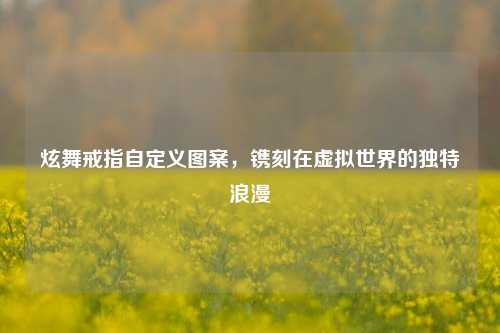 炫舞戒指自定义图案，镌刻在虚拟世界的独特浪漫