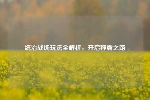 统治战场玩法全解析，开启称霸之路