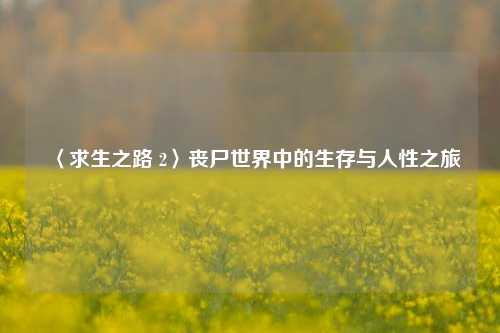 〈求生之路 2〉丧尸世界中的生存与人性之旅