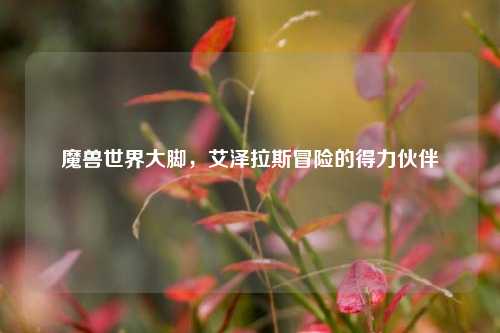 魔兽世界大脚，艾泽拉斯冒险的得力伙伴