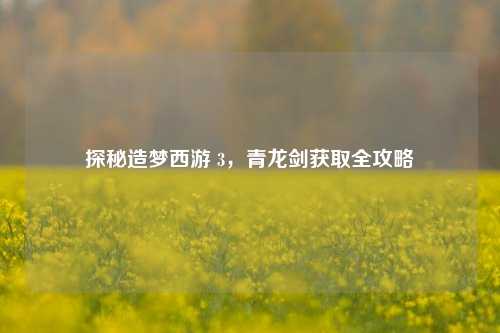 探秘造梦西游 3，青龙剑获取全攻略