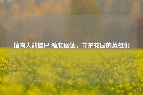 详细阅读:植物大战僵尸2植物图鉴,守护花园的英雄们 植物大战僵尸2植物图鉴,守护花园的英雄们
