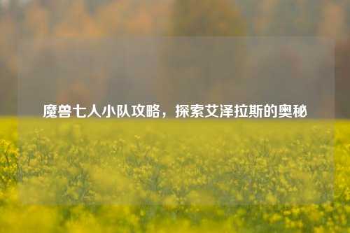 魔兽七人小队攻略，探索艾泽拉斯的奥秘