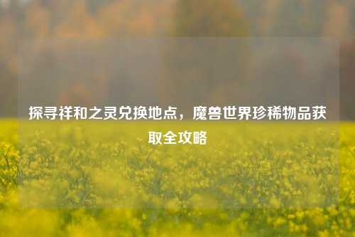 探寻祥和之灵兑换地点，魔兽世界珍稀物品获取全攻略