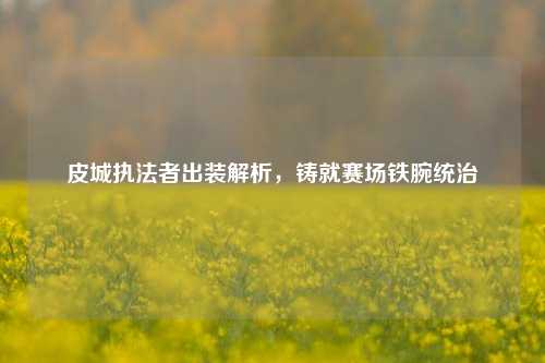 皮城执法者出装解析，铸就赛场铁腕统治