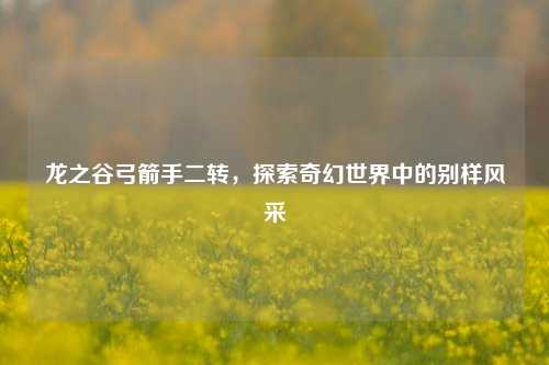 龙之谷弓箭手二转，探索奇幻世界中的别样风采