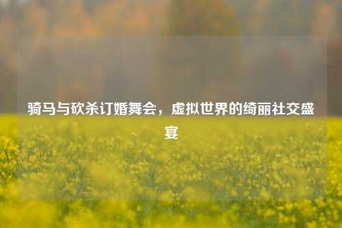 骑马与砍杀订婚舞会，虚拟世界的绮丽社交盛宴
