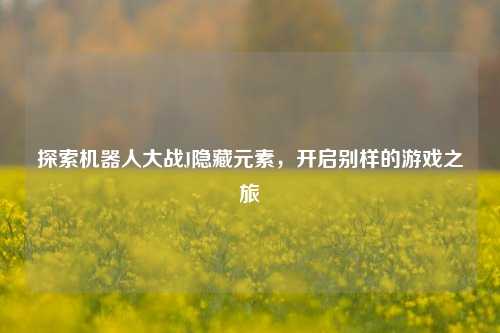 探索机器人大战J隐藏元素，开启别样的游戏之旅