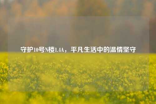 守护10号N楼1.4A，平凡生活中的温情坚守