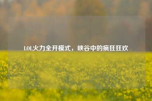 LOL火力全开模式，峡谷中的疯狂狂欢