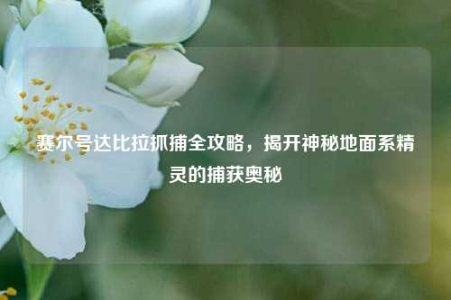 赛尔号达比拉抓捕全攻略，揭开神秘地面系精灵的捕获奥秘
