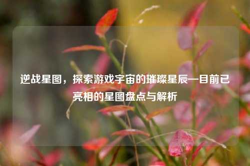逆战星图，探索游戏宇宙的璀璨星辰—目前已亮相的星图盘点与解析