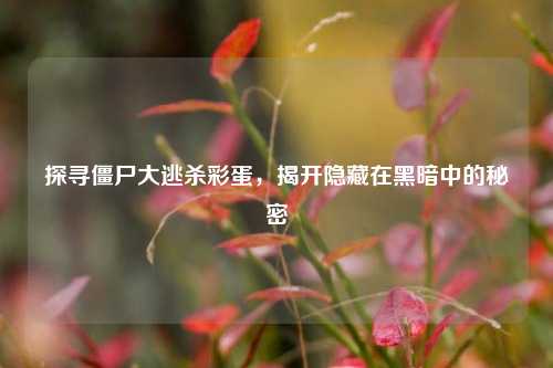 探寻僵尸大逃杀彩蛋，揭开隐藏在黑暗中的秘密