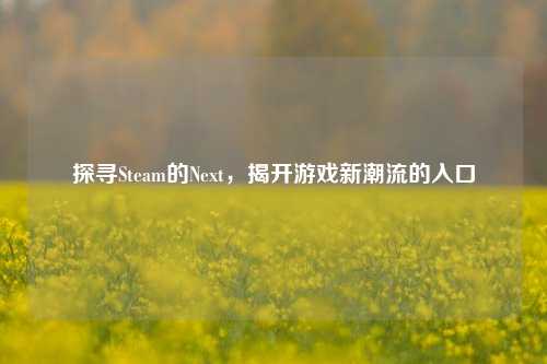 探寻Steam的Next，揭开游戏新潮流的入口