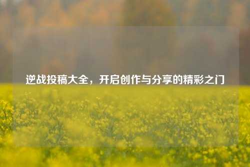 逆战投稿大全，开启创作与分享的精彩之门