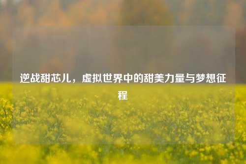 逆战甜芯儿，虚拟世界中的甜美力量与梦想征程